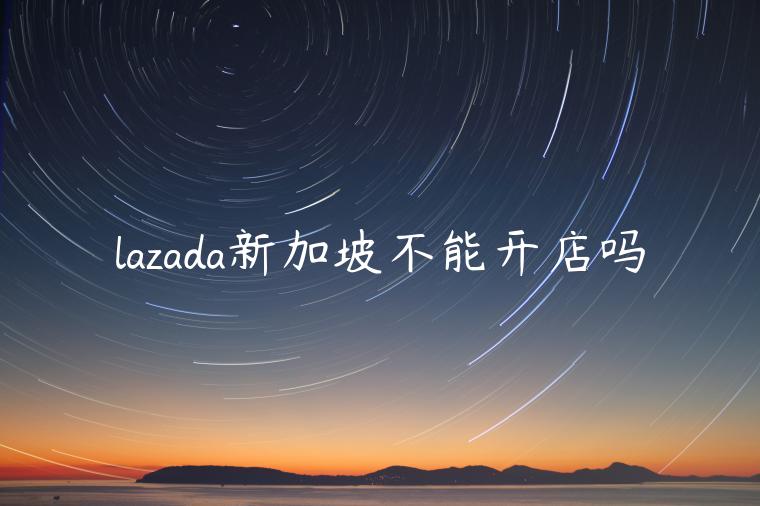 lazada新加坡不能開店嗎